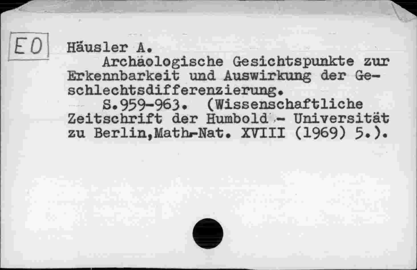 ﻿Häusler А.
Archäologische Gesichtspunkte zur Erkennbarkeit und Auswirkung der Geschlechtsdifferenzierung,
S.959-963. (Wissenschaftliche Zeitschrift der Humbold - Universität zu Berlin,Mathr-Nat. XVIII (1969) 5.).